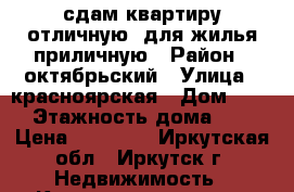 сдам квартиру отличную, для жилья приличную › Район ­ октябрьский › Улица ­ красноярская › Дом ­ 22 › Этажность дома ­ 5 › Цена ­ 17 000 - Иркутская обл., Иркутск г. Недвижимость » Квартиры аренда   